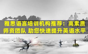 雅思语言培训机构推荐：高素质师资团队 助您快速提升英语水平